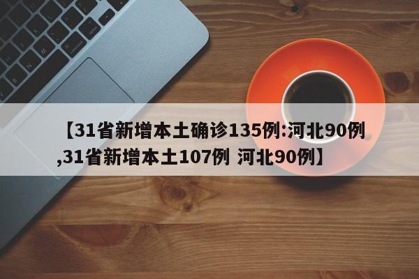 【31省新增本土确诊135例:河北90例,31省新增本土107例 河北90例】