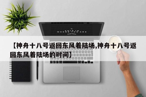 【神舟十八号返回东风着陆场,神舟十八号返回东风着陆场的时间】