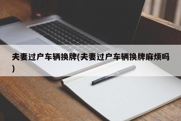 夫妻过户车辆换牌(夫妻过户车辆换牌麻烦吗)