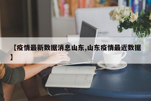 【疫情最新数据消息山东,山东疫情最近数据】