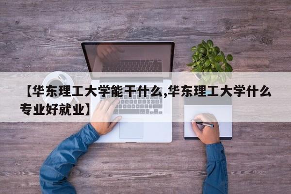 【华东理工大学能干什么,华东理工大学什么专业好就业】