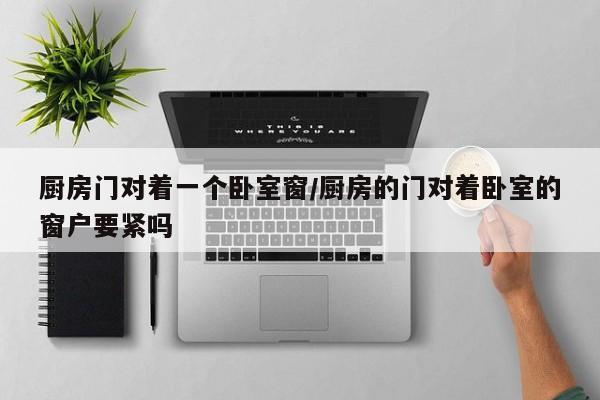 厨房门对着一个卧室窗/厨房的门对着卧室的窗户要紧吗