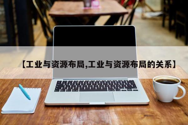 【工业与资源布局,工业与资源布局的关系】