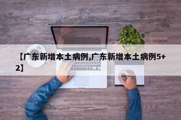 【广东新增本土病例,广东新增本土病例5+2】