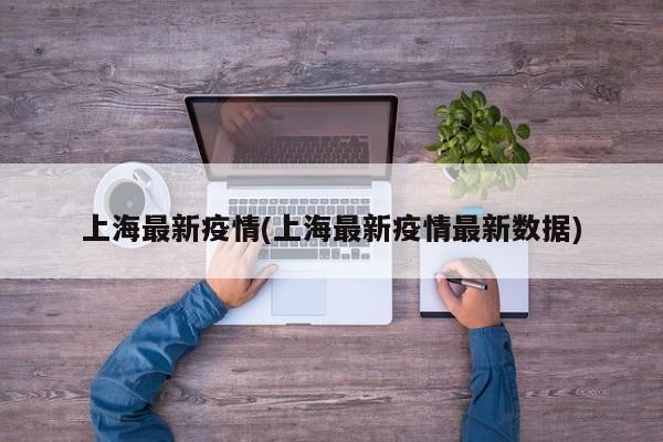 上海最新疫情(上海最新疫情最新数据)