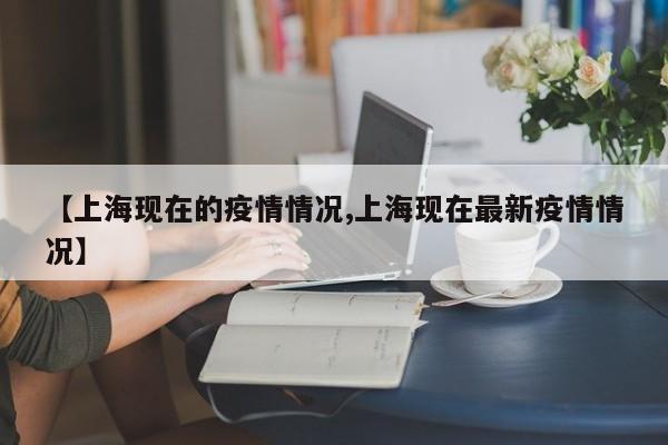 【上海现在的疫情情况,上海现在最新疫情情况】