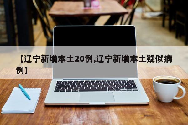 【辽宁新增本土20例,辽宁新增本土疑似病例】