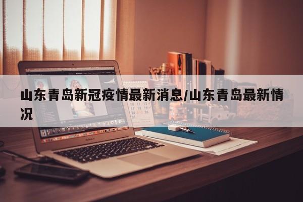 山东青岛新冠疫情最新消息/山东青岛最新情况