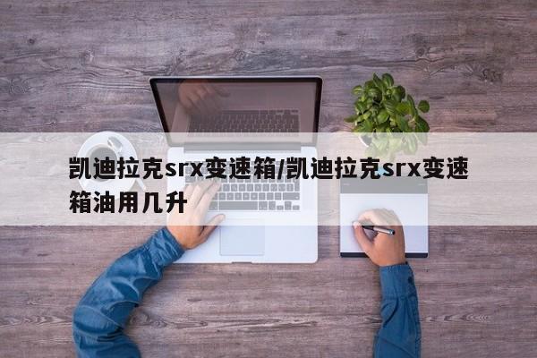 凯迪拉克srx变速箱/凯迪拉克srx变速箱油用几升