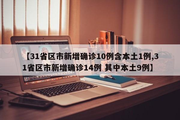 【31省区市新增确诊10例含本土1例,31省区市新增确诊14例 其中本土9例】