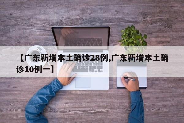 【广东新增本土确诊28例,广东新增本土确诊10例一】