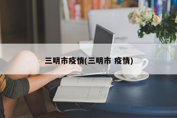 三明市疫情(三明市 疫情)