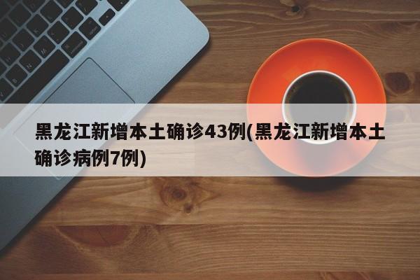 黑龙江新增本土确诊43例(黑龙江新增本土确诊病例7例)