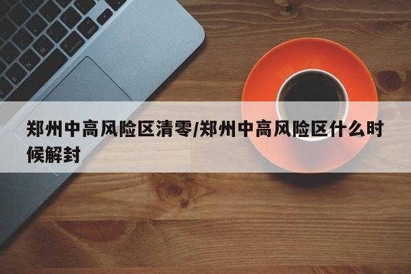 郑州中高风险区清零/郑州中高风险区什么时候解封