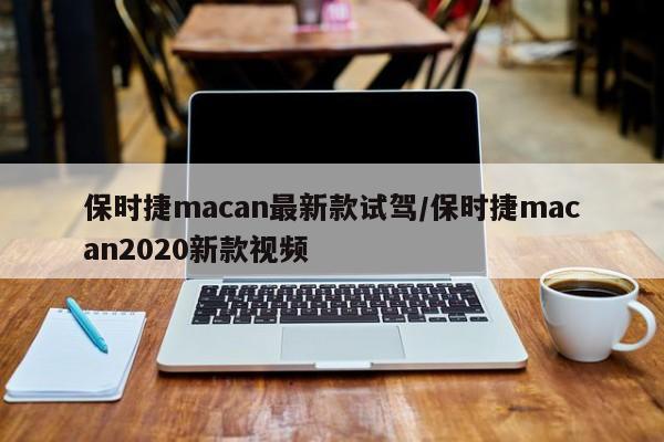 保时捷macan最新款试驾/保时捷macan2020新款视频
