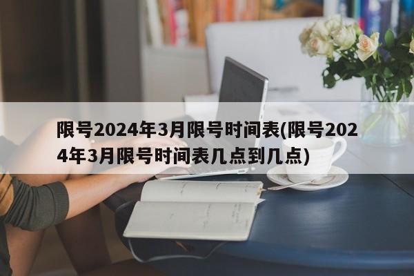 限号2024年3月限号时间表(限号2024年3月限号时间表几点到几点)