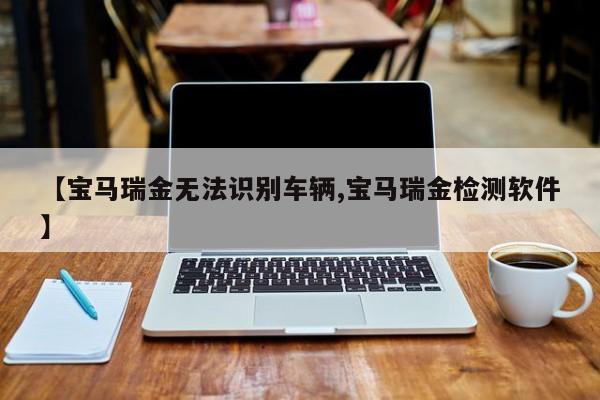 【宝马瑞金无法识别车辆,宝马瑞金检测软件】