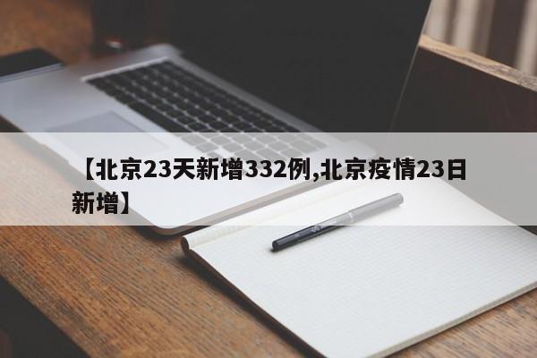 【北京23天新增332例,北京疫情23日新增】