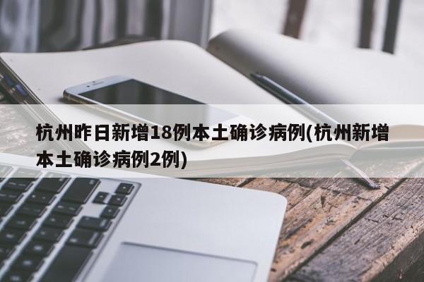 杭州昨日新增18例本土确诊病例(杭州新增本土确诊病例2例)