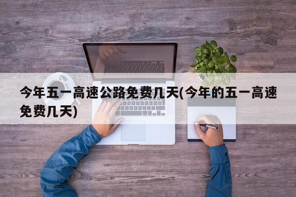 今年五一高速公路免费几天(今年的五一高速免费几天)