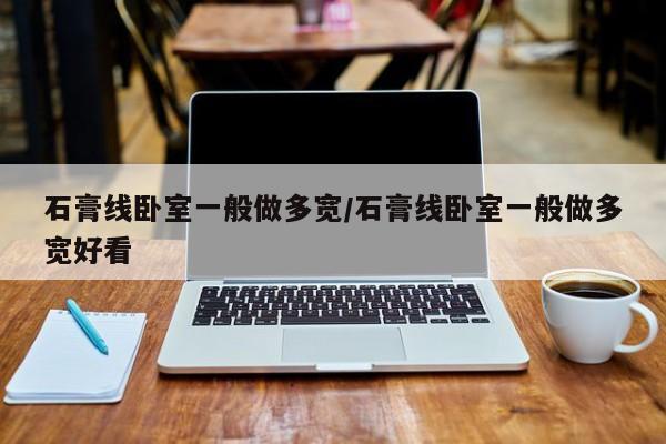 石膏线卧室一般做多宽/石膏线卧室一般做多宽好看