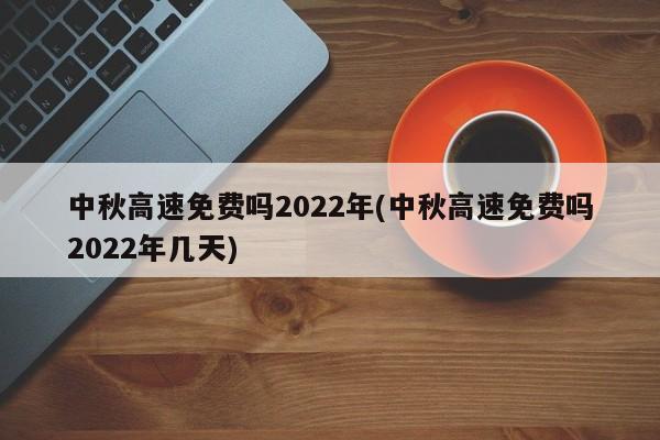 中秋高速免费吗2022年(中秋高速免费吗2022年几天)