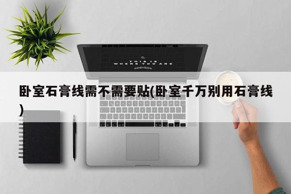 卧室石膏线需不需要贴(卧室千万别用石膏线)
