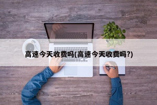 高速今天收费吗(高速今天收费吗?)