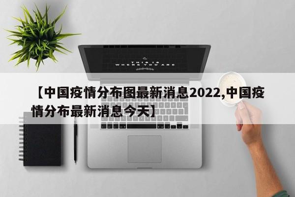 【中国疫情分布图最新消息2022,中国疫情分布最新消息今天】