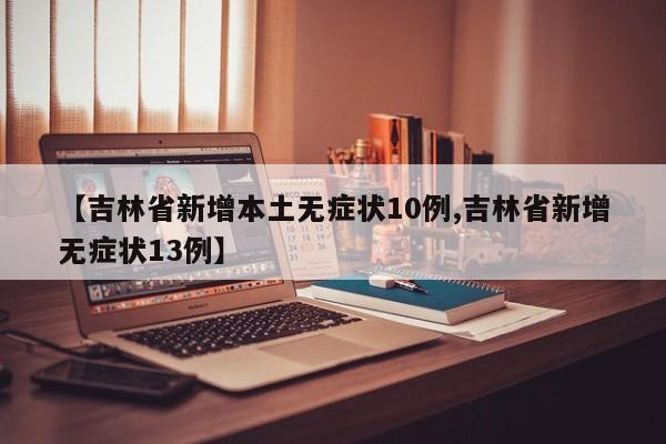 【吉林省新增本土无症状10例,吉林省新增无症状13例】