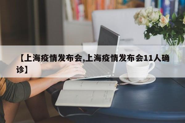 【上海疫情发布会,上海疫情发布会11人确诊】