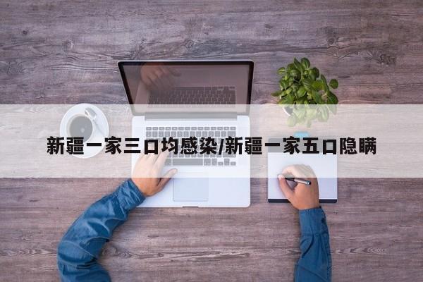 新疆一家三口均感染/新疆一家五口隐瞒