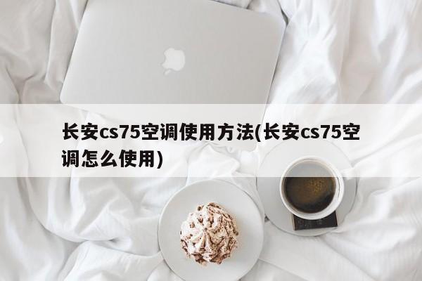 长安cs75空调使用方法(长安cs75空调怎么使用)