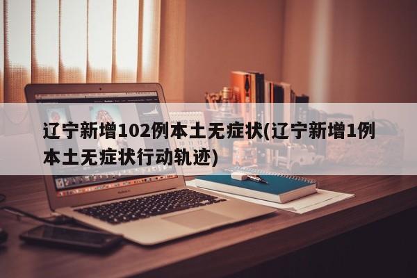 辽宁新增102例本土无症状(辽宁新增1例本土无症状行动轨迹)