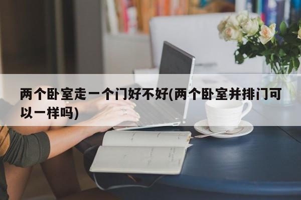 两个卧室走一个门好不好(两个卧室并排门可以一样吗)