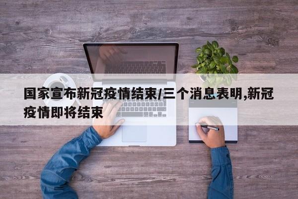 国家宣布新冠疫情结束/三个消息表明,新冠疫情即将结束