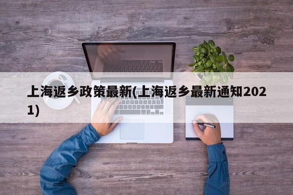 上海返乡政策最新(上海返乡最新通知2021)