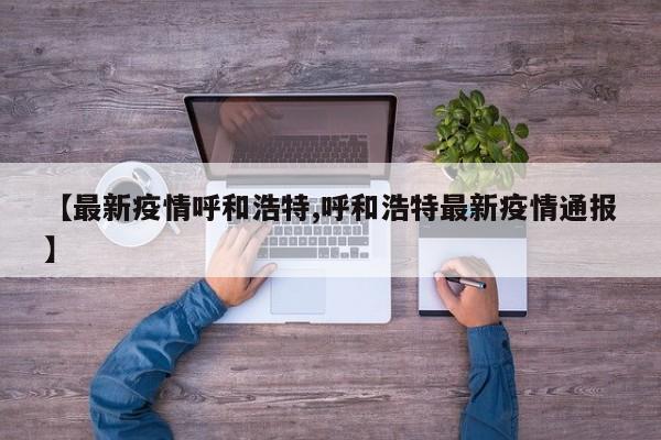 【最新疫情呼和浩特,呼和浩特最新疫情通报】