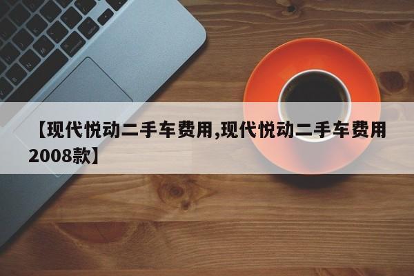 【现代悦动二手车费用,现代悦动二手车费用2008款】