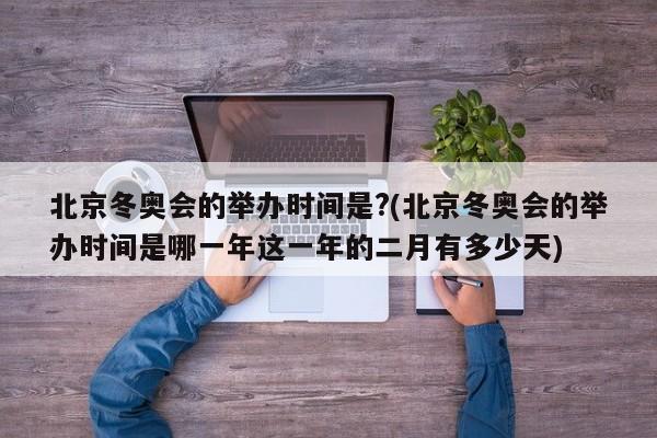 北京冬奥会的举办时间是?(北京冬奥会的举办时间是哪一年这一年的二月有多少天)