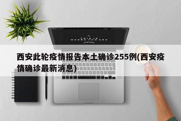 西安此轮疫情报告本土确诊255例(西安疫情确诊最新消息)