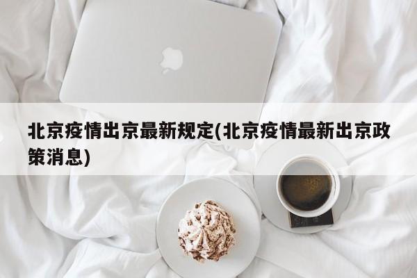 北京疫情出京最新规定(北京疫情最新出京政策消息)