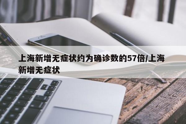 上海新增无症状约为确诊数的57倍/上海 新增无症状