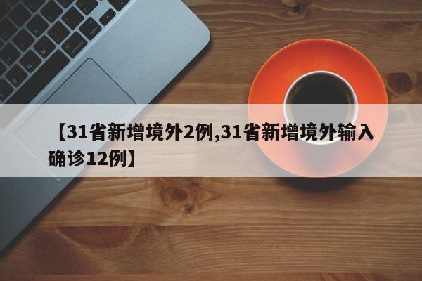 【31省新增境外2例,31省新增境外输入确诊12例】