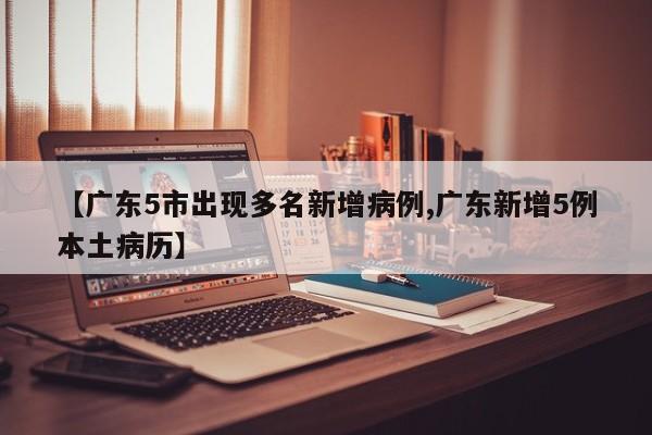 【广东5市出现多名新增病例,广东新增5例本土病历】