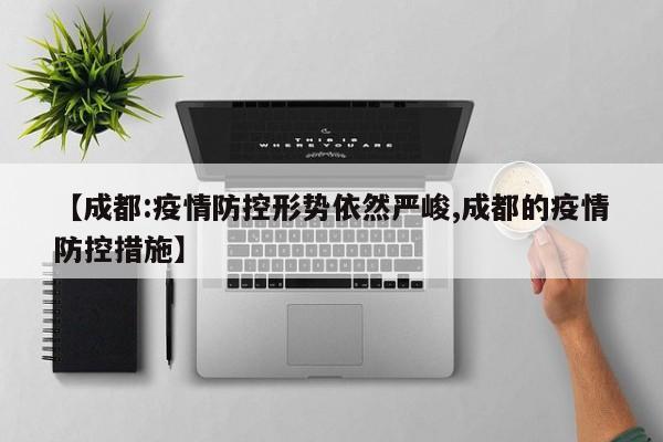 【成都:疫情防控形势依然严峻,成都的疫情防控措施】