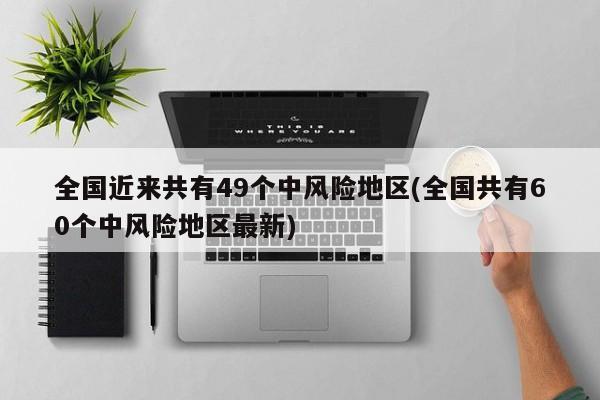 全国近来共有49个中风险地区(全国共有60个中风险地区最新)