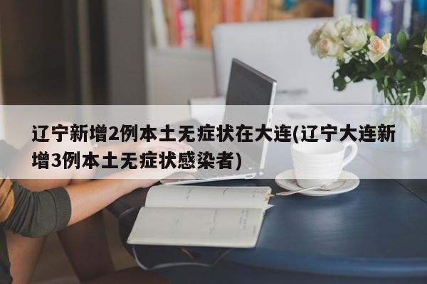 辽宁新增2例本土无症状在大连(辽宁大连新增3例本土无症状感染者)