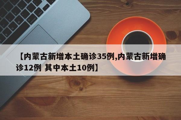 【内蒙古新增本土确诊35例,内蒙古新增确诊12例 其中本土10例】
