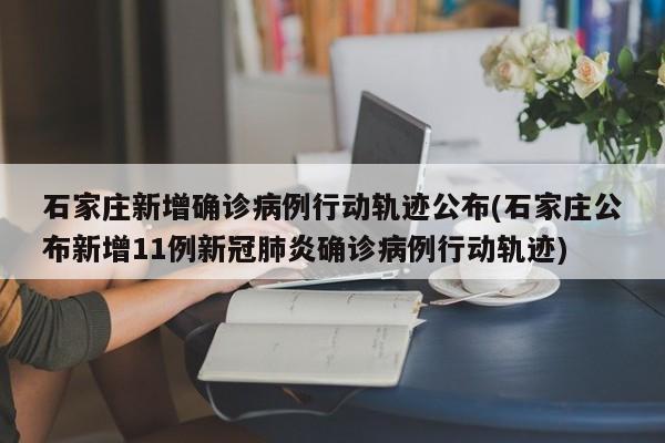 石家庄新增确诊病例行动轨迹公布(石家庄公布新增11例新冠肺炎确诊病例行动轨迹)